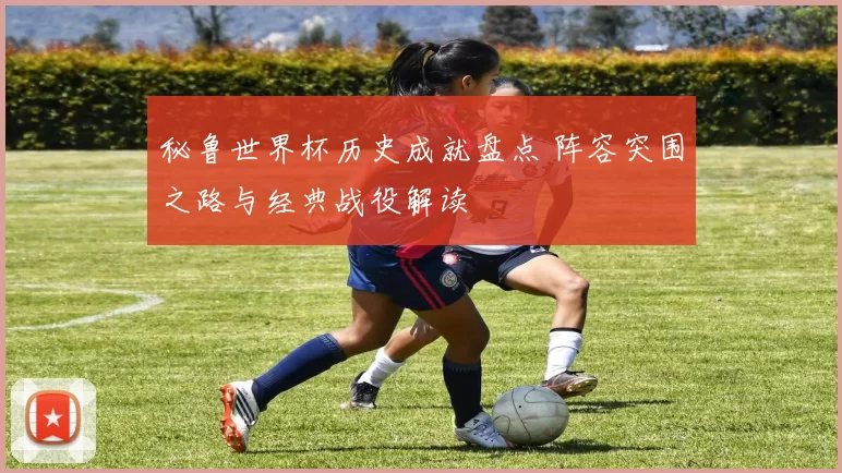秘鲁世界杯历史成就盘点 阵容突围之路与经典战役解读