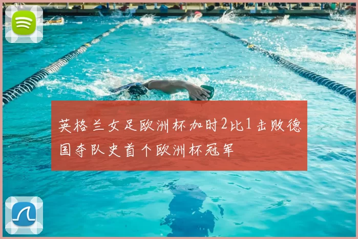 英格兰女足欧洲杯加时2比1击败德国夺队史首个欧洲杯冠军