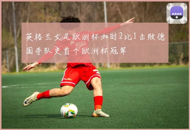 英格兰女足欧洲杯加时2比1击败德国夺队史首个欧洲杯冠军