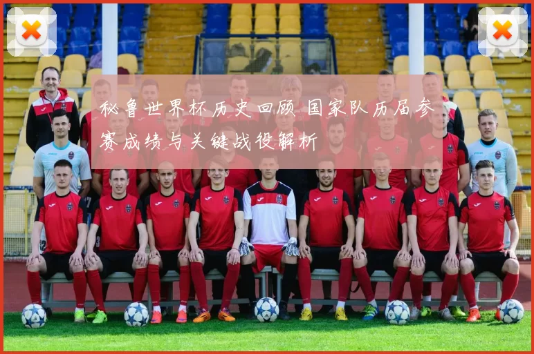 秘鲁世界杯历史回顾 国家队历届参赛成绩与关键战役解析