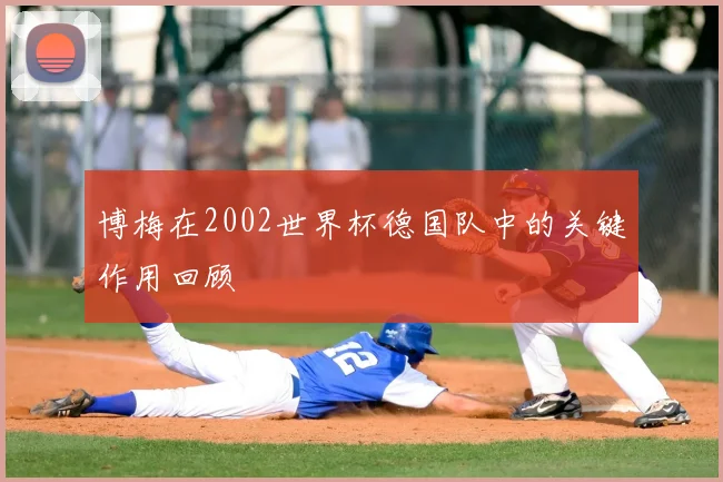博梅在2002世界杯德国队中的关键作用回顾