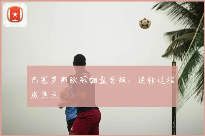 巴塞罗那欧冠翻盘晋级,逆转过程成焦点