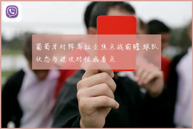 葡萄牙对阵乌拉圭焦点战前瞻 球队状态与进攻对位成看点
