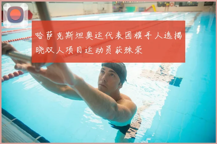 哈萨克斯坦奥运代表团旗手人选揭晓双人项目运动员获殊荣