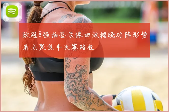 欧冠8强抽签录像回放揭晓对阵形势看点聚焦半决赛路径