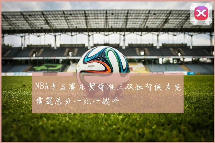 NBA季后赛东契奇准三双独行侠力克雷霆总分一比一战平