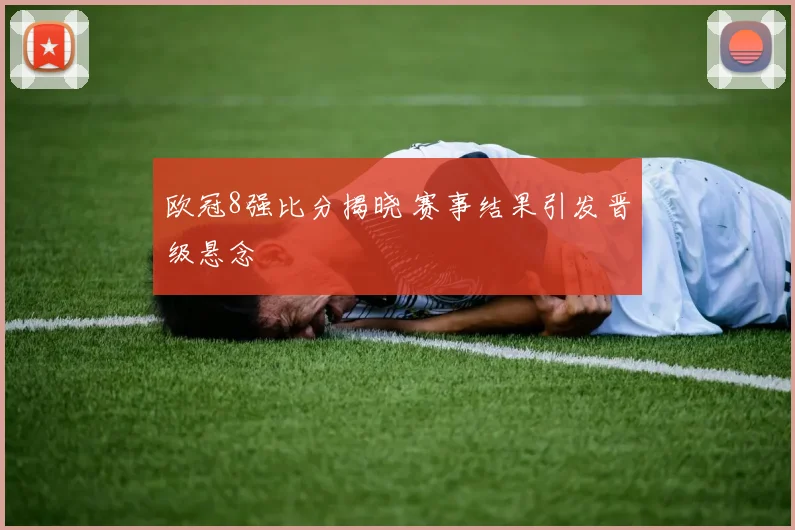 欧冠8强比分揭晓 赛事结果引发晋级悬念
