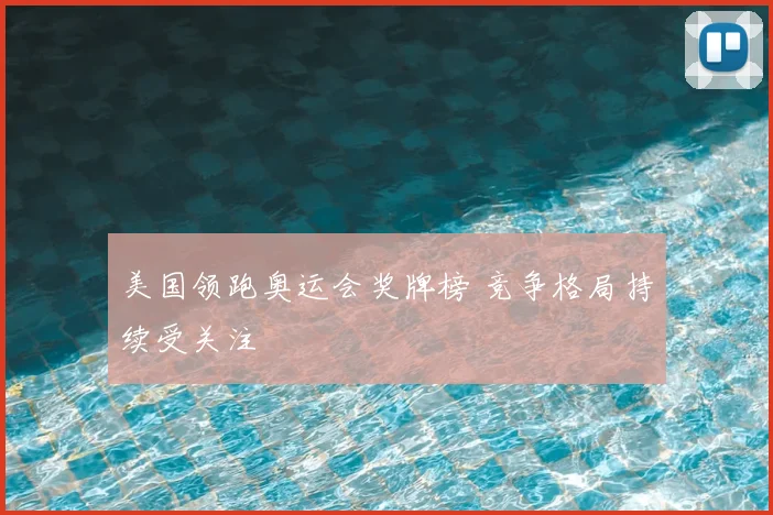 美国领跑奥运会奖牌榜 竞争格局持续受关注