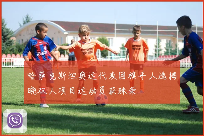 哈萨克斯坦奥运代表团旗手人选揭晓双人项目运动员获殊荣