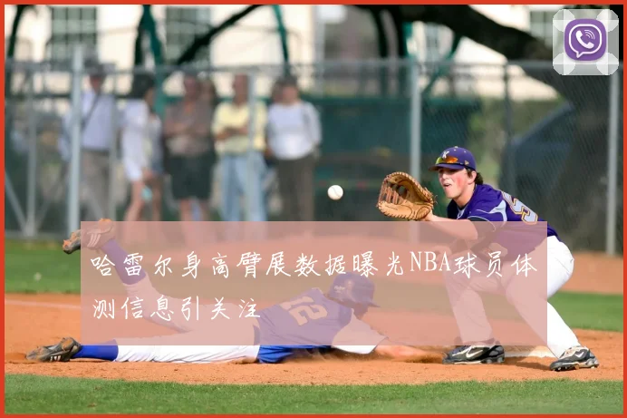 哈雷尔身高臂展数据曝光NBA球员体测信息引关注