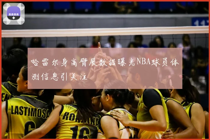 哈雷尔身高臂展数据曝光NBA球员体测信息引关注