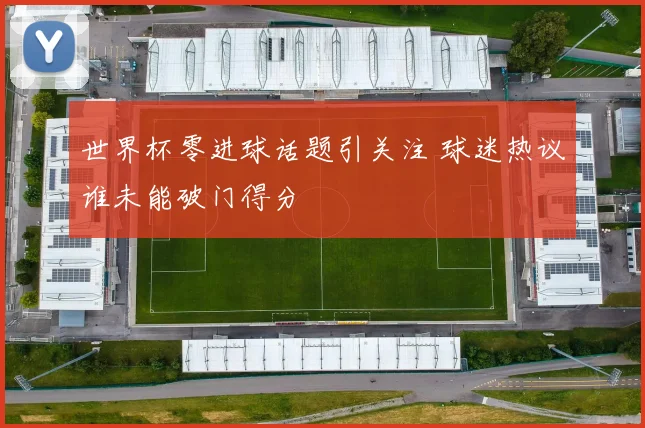 世界杯零进球话题引关注 球迷热议谁未能破门得分