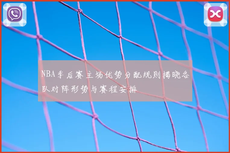 NBA季后赛主场优势分配规则揭晓各队对阵形势与赛程安排