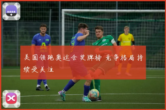 美国领跑奥运会奖牌榜 竞争格局持续受关注