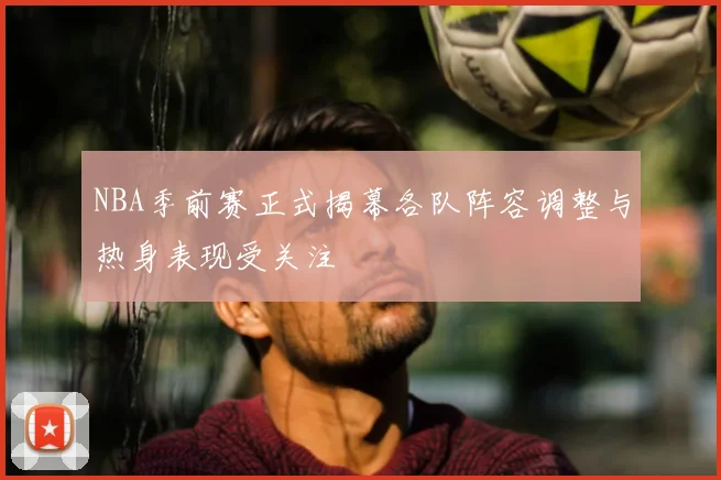 NBA季前赛正式揭幕各队阵容调整与热身表现受关注