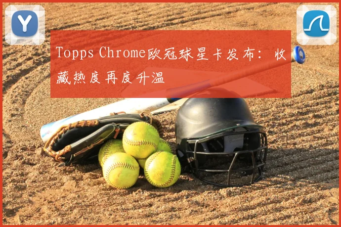 Topps Chrome欧冠球星卡发布:收藏热度再度升温