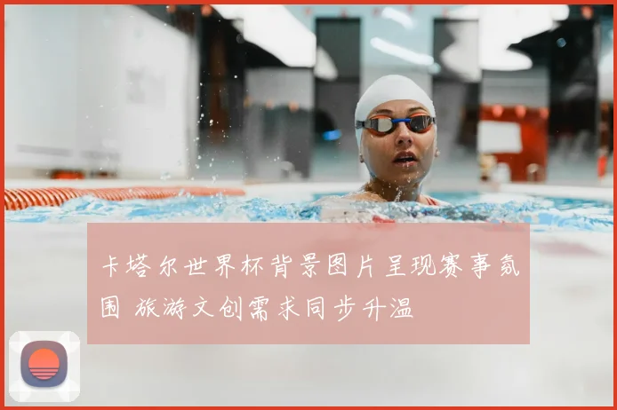 卡塔尔世界杯背景图片呈现赛事氛围 旅游文创需求同步升温