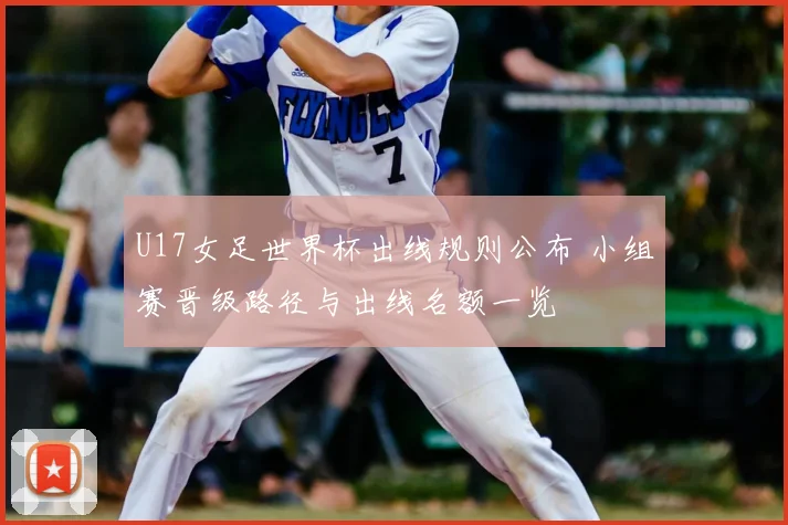 U17女足世界杯出线规则公布 小组赛晋级路径与出线名额一览