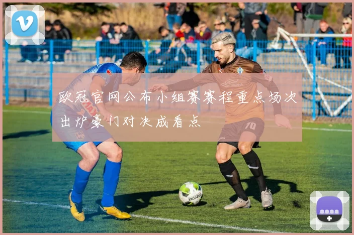 欧冠官网公布小组赛赛程重点场次出炉豪门对决成看点